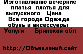 Изготавливаю вечерние платья, платья для выпускного › Цена ­ 1 - Все города Одежда, обувь и аксессуары » Услуги   . Брянская обл.